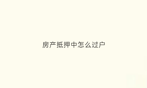 房产抵押中怎么过户(房产抵押中怎么过户给别人)