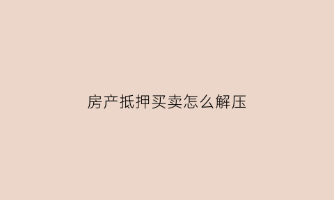 房产抵押买卖怎么解压(房产抵押买卖怎么解压手续)
