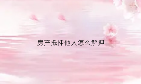 房产抵押他人怎么解押(抵押别人的房产)