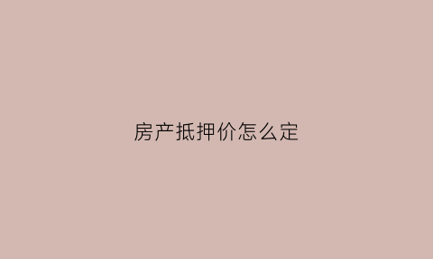 房产抵押价怎么定(房产抵押价值怎么算)
