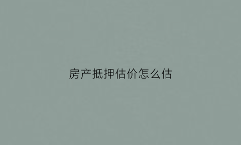 房产抵押估价怎么估(房产抵押评估价格怎么定价)