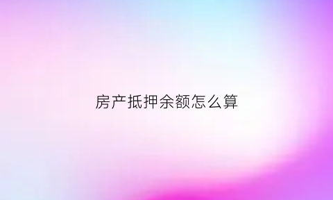 房产抵押余额怎么算(房产抵押余额怎么算的)
