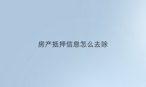 房产抵押信息怎么去除(房产证抵押记录怎么消除)