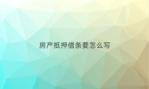 房产抵押借条要怎么写(房子抵押的借条怎么写)