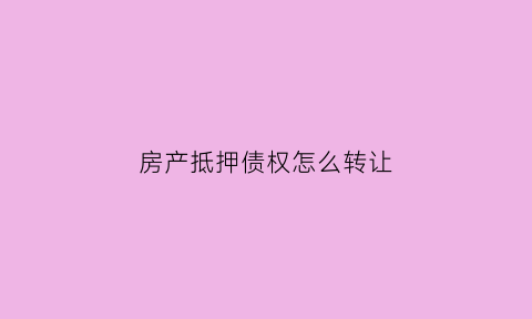 房产抵押债权怎么转让(房产抵押债权转让理财是否合法)