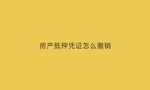 房产抵押凭证怎么撤销(房产抵押凭证怎么撤销掉)