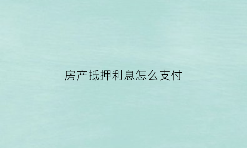 房产抵押利息怎么支付(房屋抵押的利息怎么计算)