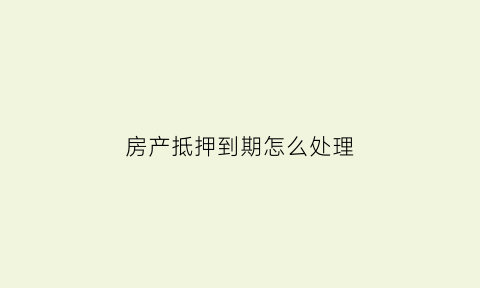 房产抵押到期怎么处理(房产抵押到期后是否还有效)