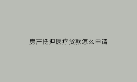 房产抵押医疗贷款怎么申请(房产抵押医疗贷款怎么申请的)