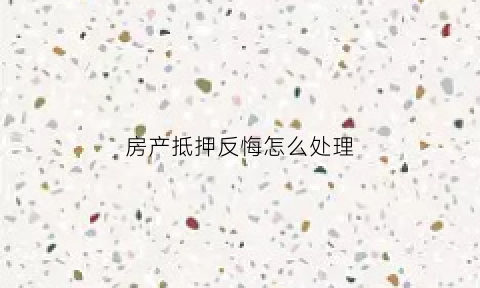房产抵押反悔怎么处理(抵押房产怎么撤押)