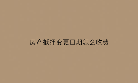 房产抵押变更日期怎么收费(房产抵押变更手续是什么意思)