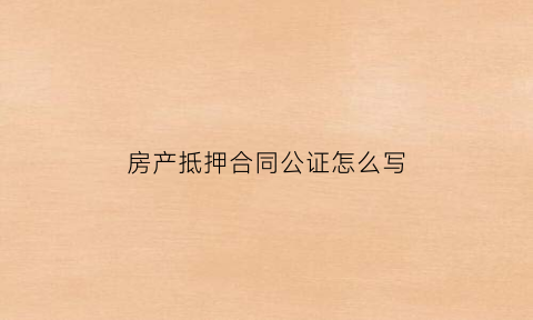 房产抵押合同公证怎么写(抵押合同公证)