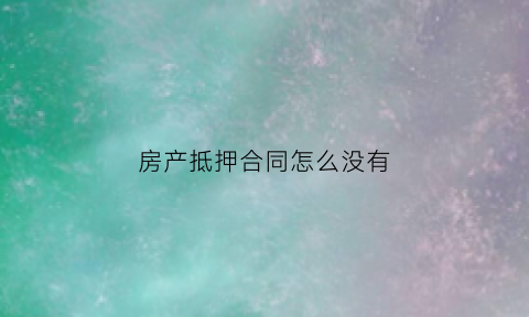 房产抵押合同怎么没有(房产抵押有合同没登记有效吗)