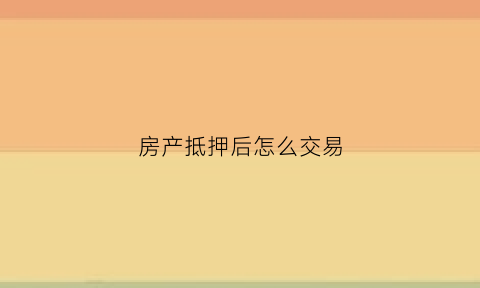 房产抵押后怎么交易(房产抵押后如何赎回)