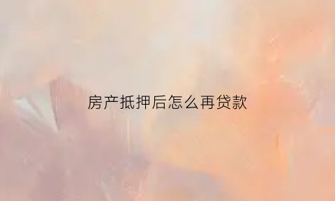 房产抵押后怎么再贷款(房产抵押后怎么再贷款买房)