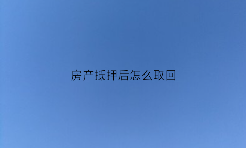 房产抵押后怎么取回(房产抵押后怎么取回房产证)