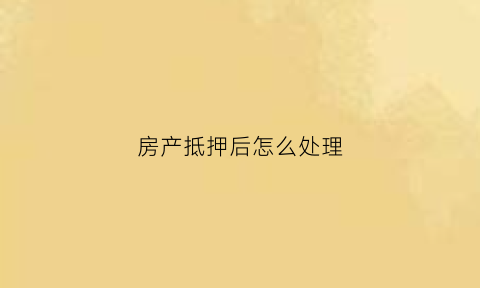 房产抵押后怎么处理(房产抵押后有什么影响)