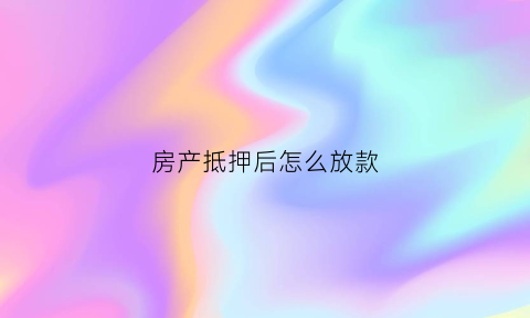 房产抵押后怎么放款(房产抵押后怎么还款)