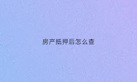 房产抵押后怎么查(房产抵押怎么查抵押权人)