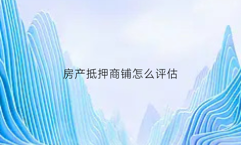 房产抵押商铺怎么评估(抵押商铺如何评估)