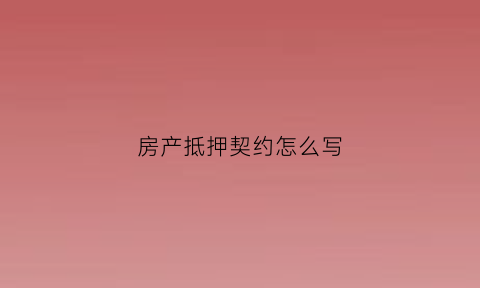 房产抵押契约怎么写(抵押房产协议)