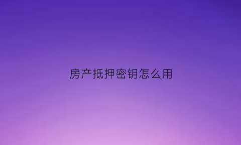 房产抵押密钥怎么用(房产抵押文件)
