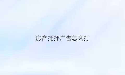 房产抵押广告怎么打(房产抵押广告文案)