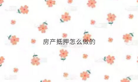 房产抵押怎么做的(房产抵押贷款怎么做)