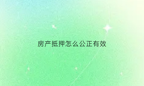 房产抵押怎么公正有效(房产抵押公证处公证流程)