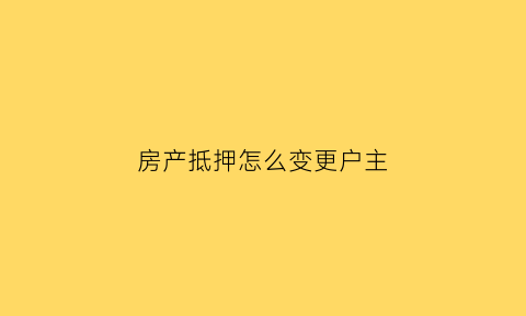 房产抵押怎么变更户主(房产抵押怎么变更户主名字)