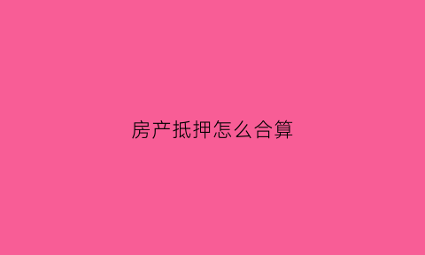 房产抵押怎么合算(房屋抵押怎么贷最划算)