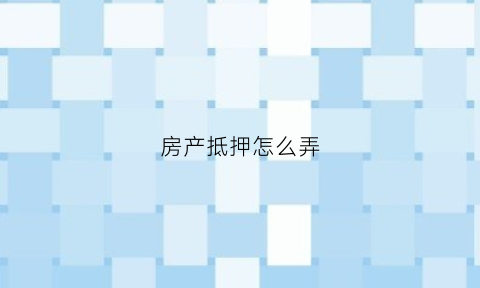 房产抵押怎么弄(房产抵押怎么抵押)