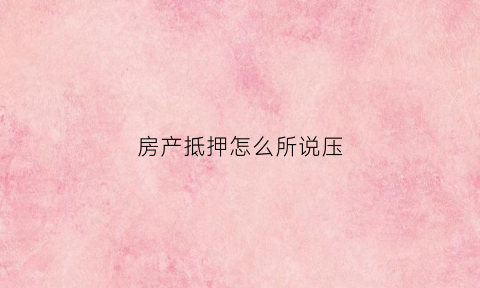 房产抵押怎么所说压(抵压房产去贷款好吗)