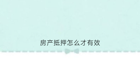 房产抵押怎么才有效(房产抵押的步骤)