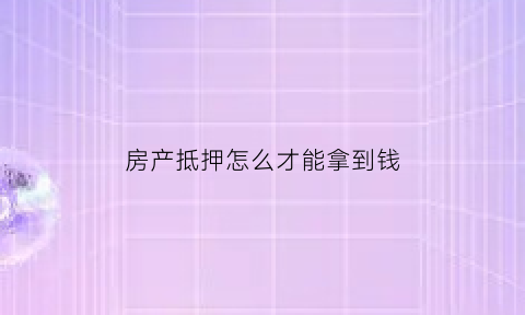 房产抵押怎么才能拿到钱(房产抵押怎么拿回房产证)