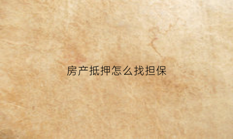 房产抵押怎么找担保(房子抵押找担保公司的猫腻)