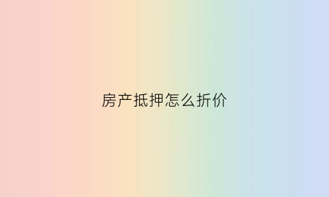 房产抵押怎么折价(房屋抵押的价格怎么评估)