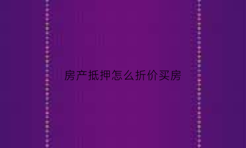 房产抵押怎么折价买房(房产抵押怎么折价买房子)