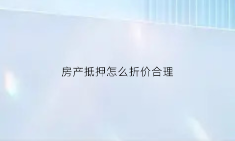 房产抵押怎么折价合理(抵押财产如何折价)