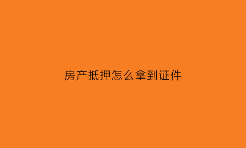 房产抵押怎么拿到证件(房产抵押到房产如何办理)
