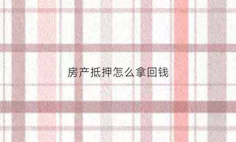 房产抵押怎么拿回钱(房产抵押后怎么样可以卖房)