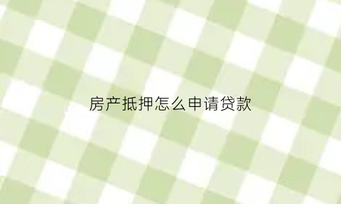 房产抵押怎么申请贷款(房产抵押申请贷款流程)