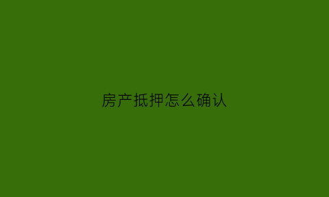 房产抵押怎么确认(房子抵押怎么看)