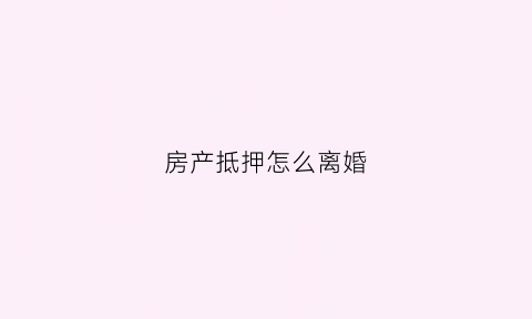 房产抵押怎么离婚(房产抵押怎么离婚手续)