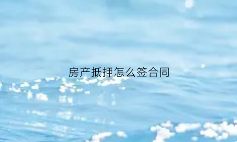 房产抵押怎么签合同(房产抵押怎么签合同的)