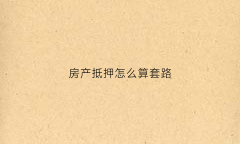 房产抵押怎么算套路(房产抵押贷款有什么套路)