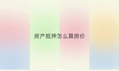 房产抵押怎么算房价(房产抵押怎么算房价的)