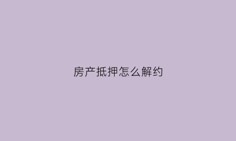 房产抵押怎么解约(办理房产抵押解除流程)