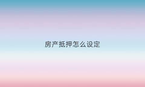 房产抵押怎么设定(房产抵押怎么设定合同)