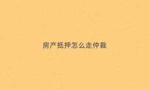 房产抵押怎么走仲裁